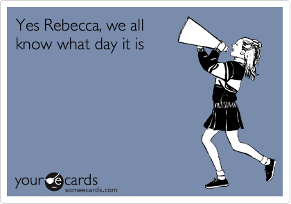 Yes Rebecca, we all
know what day it is