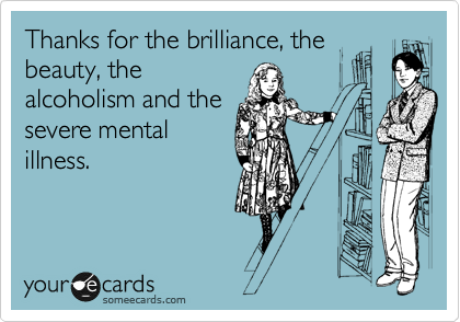 Thanks for the brilliance, the
beauty, the
alcoholism and the
severe mental
illness.