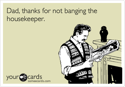 Dad, thanks for not banging the housekeeper.