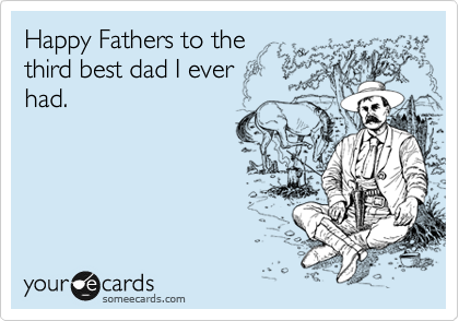 Happy Fathers to the
third best dad I ever
had.