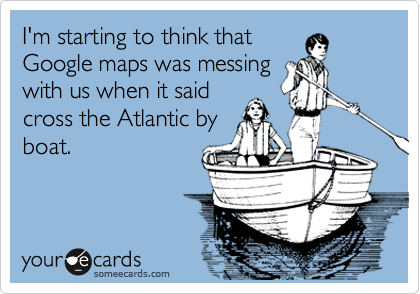 I'm starting to think that
Google maps was messing
with us when it said
cross the Atlantic by
boat. 