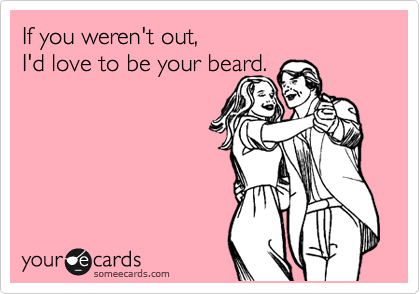 If you weren't out, 
I'd love to be your beard.