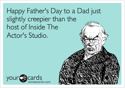 Happy Father's Day to a Dad just slightly creepier than the
host of Inside The
Actor's Studio.