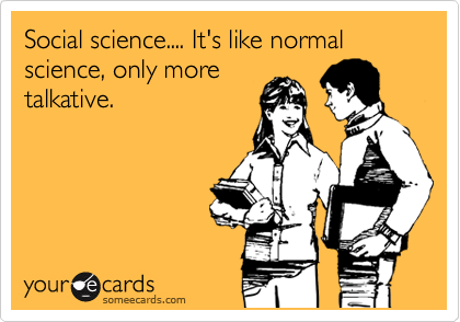 Social science.... It's like normal science, only more
talkative. 