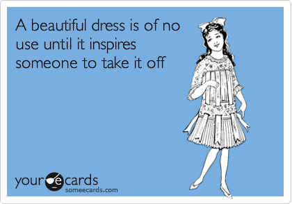 A beautiful dress is of no
use until it inspires
someone to take it off 