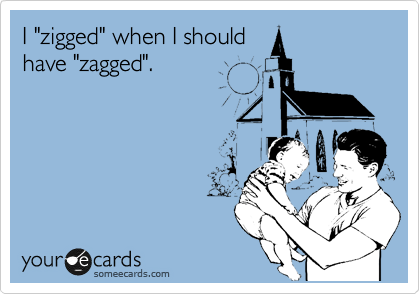 I "zigged" when I should
have "zagged".
