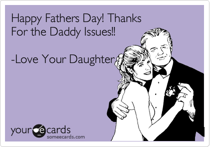 Happy Fathers Day! Thanks 
For the Daddy Issues!!

-Love Your Daughter