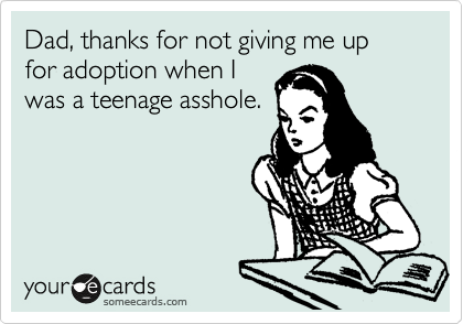 Dad, thanks for not giving me up for adoption when I
was a teenage asshole.