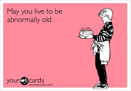 May you live to be
abnormally old.