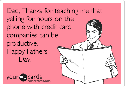 Dad, Thanks for teaching me that yelling for hours on the
phone with credit card
companies can be
productive.
Happy Fathers
      Day!