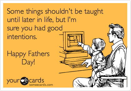 Some things shouldn't be taught until later in life, but I'm
sure you had good 
intentions. 

Happy Fathers 
       Day! 