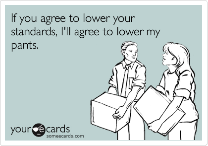 If you agree to lower your standards, I'll agree to lower my pants.