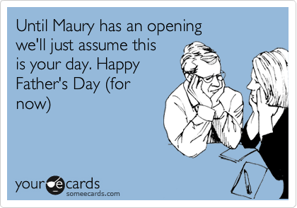 Until Maury has an opening
we'll just assume this
is your day. Happy
Father's Day %28for
now%29