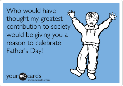 Who would have
thought my greatest
contribution to society
would be giving you a
reason to celebrate
Father's Day!