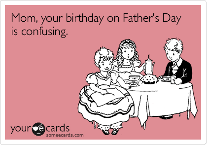 Mom, your birthday on Father's Day is confusing.