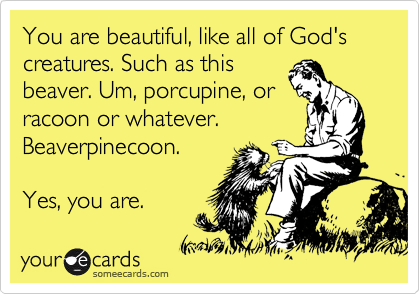 You are beautiful, like all of God's creatures. Such as this
beaver. Um, porcupine, or
racoon or whatever.
Beaverpinecoon.

Yes, you are.