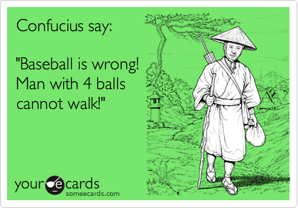 Confucius say:

"Baseball is wrong!
Man with 4 balls
cannot walk!"