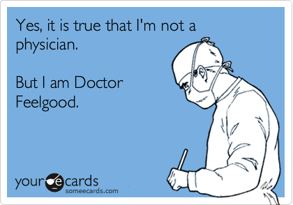 Yes, it is true that I'm not a physician.

But I am Doctor
Feelgood.