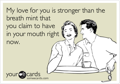 My love for you is stronger than the breath mint that
you claim to have
in your mouth right
now.