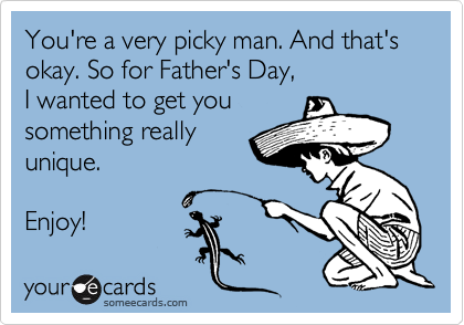 You're a very picky man. And that's okay. So for Father's Day,
I wanted to get you
something really
unique.

Enjoy!