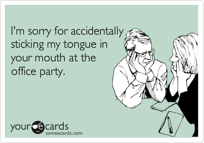 
I'm sorry for accidentally
sticking my tongue in 
your mouth at the
office party.