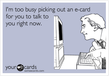 I'm too busy picking out an e-card for you to talk to
you right now. 