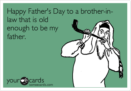 Happy Father's Day to a brother-in-law that is old
enough to be my
father.