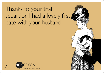 Thanks to your trial
separtion I had a lovely first
date with your husband...