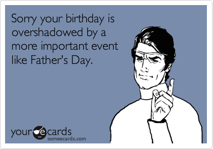 Sorry your birthday is overshadowed by a
more important event
like Father's Day.  