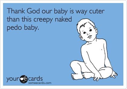 Thank God our baby is way cuter than this creepy naked
pedo baby.