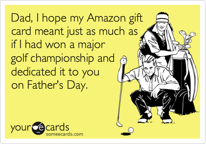 Dad, I hope my Amazon gift
card meant just as much as
if I had won a major
golf championship and
dedicated it to you
on Father's Day.