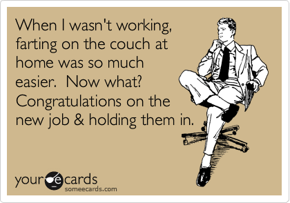 When I wasn't working,
farting on the couch at
home was so much
easier.  Now what? 
Congratulations on the
new job & holding them in.