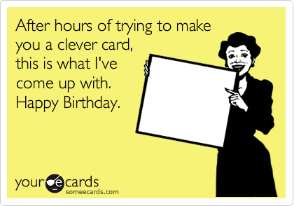After hours of trying to make
you a clever card,
this is what I've
come up with.
Happy Birthday.