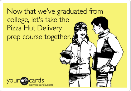 Now that we've graduated from college, let's take the
Pizza Hut Delivery
prep course together.