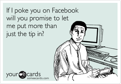 If I poke you on Facebook
will you promise to let
me put more than
just the tip in?