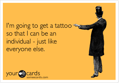 

I'm going to get a tattoo
so that I can be an
individual - just like
everyone else.