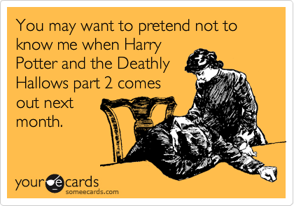 You may want to pretend not to know me when Harry
Potter and the Deathly
Hallows part 2 comes
out next
month.