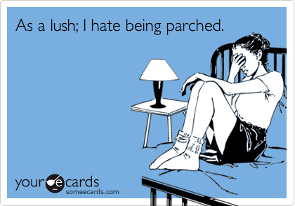 As a lush; I hate being parched.