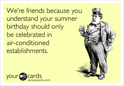 We're friends because youunderstand your summerbirthday should onlybe celebrated in  air-conditioned  establishments.