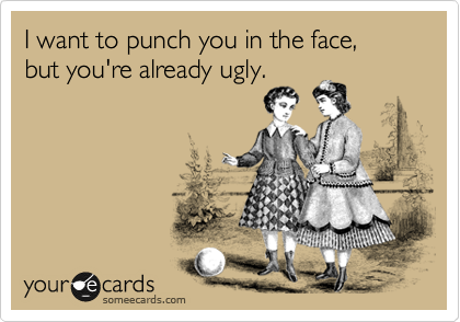 I want to punch you in the face,
but you're already ugly.

