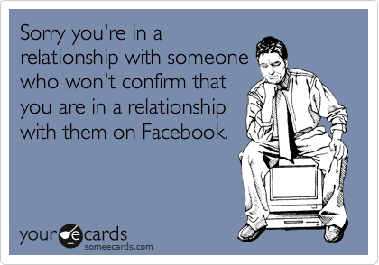 Sorry you're in a
relationship with someone
who won't confirm that
you are in a relationship
with them on Facebook.