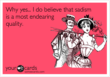 Why yes... I do believe that sadism is a most endearing 
quality. 