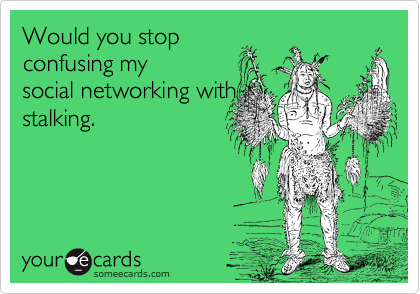 Would you stop
confusing my
social networking with
stalking. 