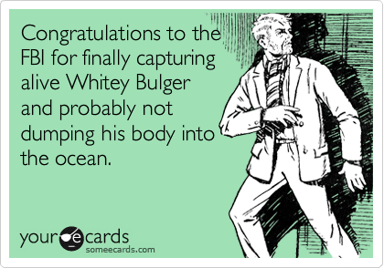 Congratulations to the
FBI for finally capturing
alive Whitey Bulger
and probably not
dumping his body into
the ocean.