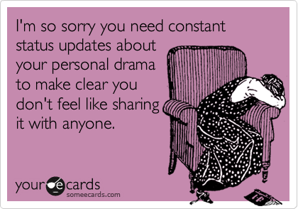 I'm so sorry you need constant status updates about 
your personal drama
to make clear you
don't feel like sharing
it with anyone. 
