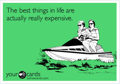 The best things in life are 
actually really expensive.