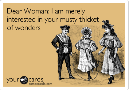 Dear Woman: I am merely interested in your musty thicket
of wonders