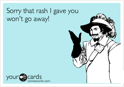 Sorry that rash I gave you
won't go away!