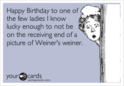 Happy Birthday to one of
the few ladies I know
lucky enough to not be
on the receiving end of a 
picture of Weiner's weiner. 