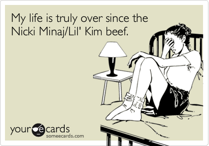My life is truly over since the
Nicki Minaj/Lil' Kim beef.